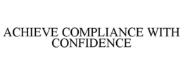 ACHIEVE COMPLIANCE WITH CONFIDENCE trademark