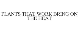PLANTS THAT WORK BRING ON THE HEAT trademark