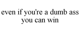 EVEN IF YOU'RE A DUMB ASS YOU CAN WIN trademark