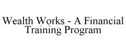 WEALTH WORKS - A FINANCIAL TRAINING PROGRAM trademark