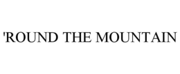'ROUND THE MOUNTAIN trademark