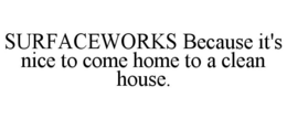 SURFACEWORKS BECAUSE IT'S NICE TO COME HOME TO A CLEAN HOUSE. trademark
