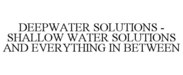 DEEPWATER SOLUTIONS - SHALLOW WATER SOLUTIONS AND EVERYTHING IN BETWEEN trademark