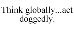 THINK GLOBALLY...ACT DOGGEDLY. trademark