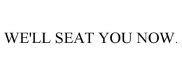 WE'LL SEAT YOU NOW. trademark