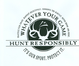 WHATEVER YOUR GAME HUNT RESPONSIBLY IT'S OUR SPORT. PROTECT IT. PRACTICE FAIR CHASE. HARVEST SELECTIVELY. CONSERVE THE HABITAT. NEVER DRINK AND HUNT. trademark