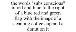 THE WORDS "SUBS CONSCIOUS" IN RED AND BLUE TO THE RIGHT OF A BLUE RED AND GREEN FLAG WITH THE IMAGE OF A STEAMING COFFEE CUP AND A DONUT ON IT trademark