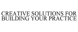 CREATIVE SOLUTIONS FOR BUILDING YOUR PRACTICE trademark