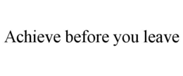 ACHIEVE BEFORE YOU LEAVE trademark