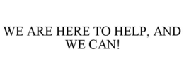WE ARE HERE TO HELP, AND WE CAN! trademark