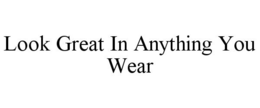 LOOK GREAT IN ANYTHING YOU WEAR trademark