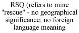RSQ (REFERS TO MINE "RESCUE" - NO GEOGRAPHICAL SIGNIFICANCE; NO FOREIGN LANGUAGE MEANING trademark