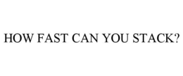 HOW FAST CAN YOU STACK? trademark