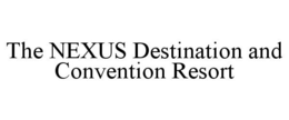 THE NEXUS DESTINATION AND CONVENTION RESORT trademark