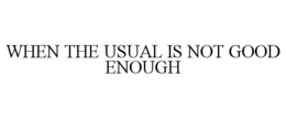 WHEN THE USUAL IS NOT GOOD ENOUGH trademark