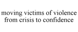 MOVING VICTIMS OF VIOLENCE FROM CRISIS TO CONFIDENCE trademark