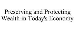 PRESERVING AND PROTECTING WEALTH IN TODAY'S ECONOMY trademark
