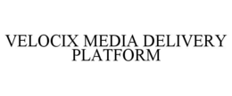 VELOCIX MEDIA DELIVERY PLATFORM trademark