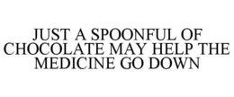 JUST A SPOONFUL OF CHOCOLATE MAY HELP THE MEDICINE GO DOWN trademark