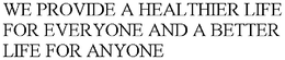 WE PROVIDE A HEALTHIER LIFE FOR EVERYONE AND A BETTER LIFE FOR ANYONE trademark