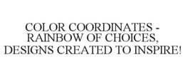 COLOR COORDINATES - RAINBOW OF CHOICES, DESIGNS CREATED TO INSPIRE! trademark