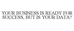 YOUR BUSINESS IS READY FOR SUCCESS, BUT IS YOUR DATA? trademark