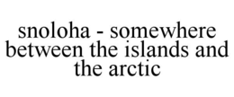 SNOLOHA - SOMEWHERE BETWEEN THE ISLANDS AND THE ARCTIC trademark