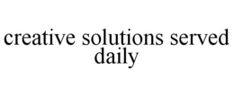 CREATIVE SOLUTIONS SERVED DAILY trademark