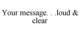 YOUR MESSAGE. . .LOUD & CLEAR trademark
