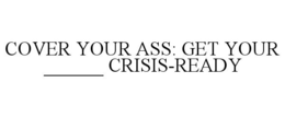 COVER YOUR ASS: GET YOUR ______ CRISIS-READY trademark
