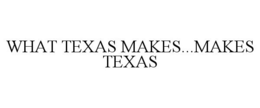 WHAT TEXAS MAKES...MAKES TEXAS trademark