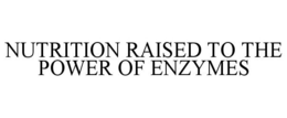 NUTRITION RAISED TO THE POWER OF ENZYMES trademark