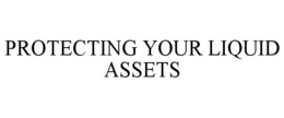 PROTECTING YOUR LIQUID ASSETS trademark