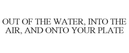 OUT OF THE WATER, INTO THE AIR, AND ONTO YOUR PLATE trademark