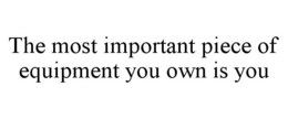 THE MOST IMPORTANT PIECE OF EQUIPMENT YOU OWN IS YOU trademark