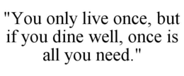 "YOU ONLY LIVE ONCE, BUT IF YOU DINE WELL, ONCE IS ALL YOU NEED." trademark
