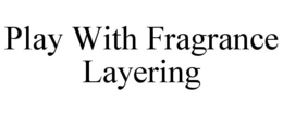 PLAY WITH FRAGRANCE LAYERING trademark