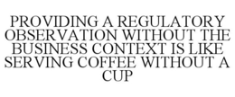 PROVIDING A REGULATORY OBSERVATION WITHOUT THE BUSINESS CONTEXT IS LIKE SERVING COFFEE WITHOUT A CUP trademark
