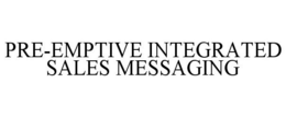 PRE-EMPTIVE INTEGRATED SALES MESSAGING trademark