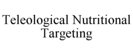 TELEOLOGICAL NUTRITIONAL TARGETING trademark