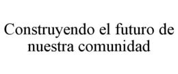 CONSTRUYENDO EL FUTURO DE NUESTRA COMUNIDAD trademark