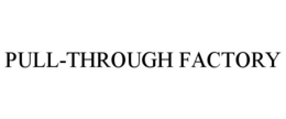 PULL-THROUGH FACTORY trademark