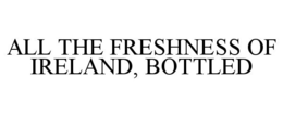 ALL THE FRESHNESS OF IRELAND, BOTTLED trademark