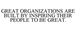 GREAT ORGANIZATIONS ARE BUILT BY INSPIRING THEIR PEOPLE TO BE GREAT. trademark