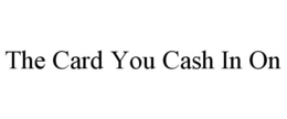 THE CARD YOU CASH IN ON trademark