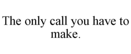 THE ONLY CALL YOU HAVE TO MAKE. trademark
