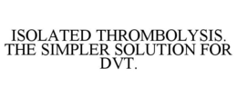ISOLATED THROMBOLYSIS. THE SIMPLER SOLUTION FOR DVT. trademark