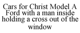 CARS FOR CHRIST MODEL A FORD WITH A MAN INSIDE HOLDING A CROSS OUT OF THE WINDOW trademark