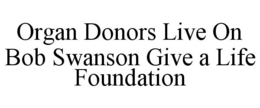 ORGAN DONORS LIVE ON BOB SWANSON GIVE A LIFE FOUNDATION trademark