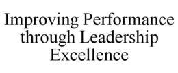 IMPROVING PERFORMANCE THROUGH LEADERSHIP EXCELLENCE trademark